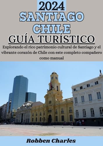 GUÍA DE VIAJE DE SANTIAGO CHILE 2024: Explorando el rico patrimonio cultural de Santiago: el vibrante corazón de Chile (Guías de viajes intercontinentales definitivas)