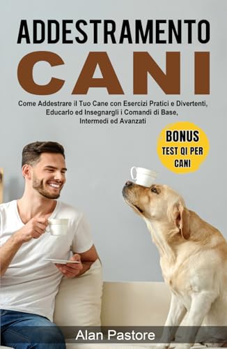 Addestramento Cani: Come Addestrare il Tuo Cane con Esercizi Pratici e Divertenti, Educarlo ed Insegnargli i Comandi di Base, Intermedi ed Avanzati (Italian Edition)