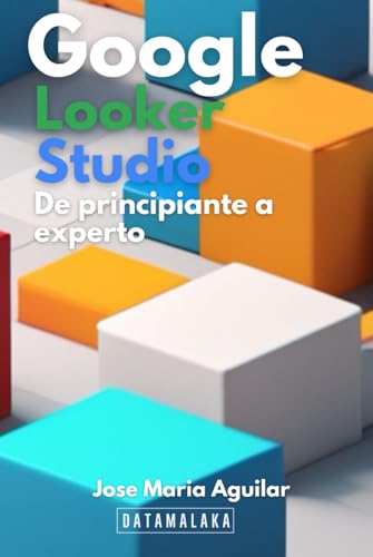 Curso de Google Looker Studio: De principiante a experto: Aprende Google Looker Studio desde 0 hasta convertirte en un experto con este curso totalmente práctico. (Spanish Edition)