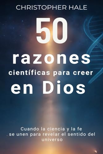 50 Razones Científicas Para Creer En Dios: Cuando La Ciencia Y La Fe Se Unen Para Revelar El Sentido Del Universo 50 Razones Científicas Para Creer En Dios: Cuando La Ciencia Y La Fe Se Unen Para Revelar El Sentido Del Universo