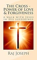 The Cross - Power of Love & Forgiveness: A walk with Jesus in His sufferings 1505881749 Book Cover