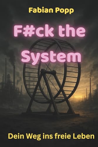 F#ck the System: Dein Weg ins freie Leben, raus aus dem Hamsterrad