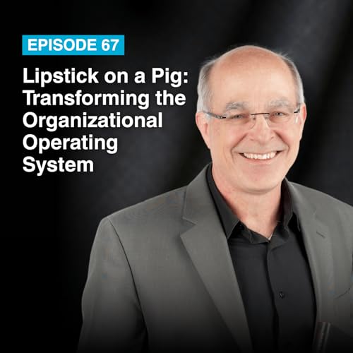 Episode #67: Lipstick on a Pig - Transforming the Organizational Operating System