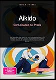 Aikido: Der Leitfaden zur Praxis: Von Techniken über Ukemi bis zum Prüfungsprogramm – Ein Leitfaden für Anfänger, inklusive Ikkyo, Nikyo, Sankyo, ... Tanto sowie der Konzepte von Ki und Kokyu.