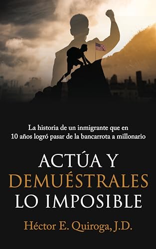 Actúa y Demuéstrales lo Imposible: La historia de un inmigrante que en 10 años logró pasar de la bancarrota a millonario (Spanish Edition)