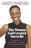 The Woman God Created You to Be: Finding Success Through Faith---Spiritually, Personally, and Professionally