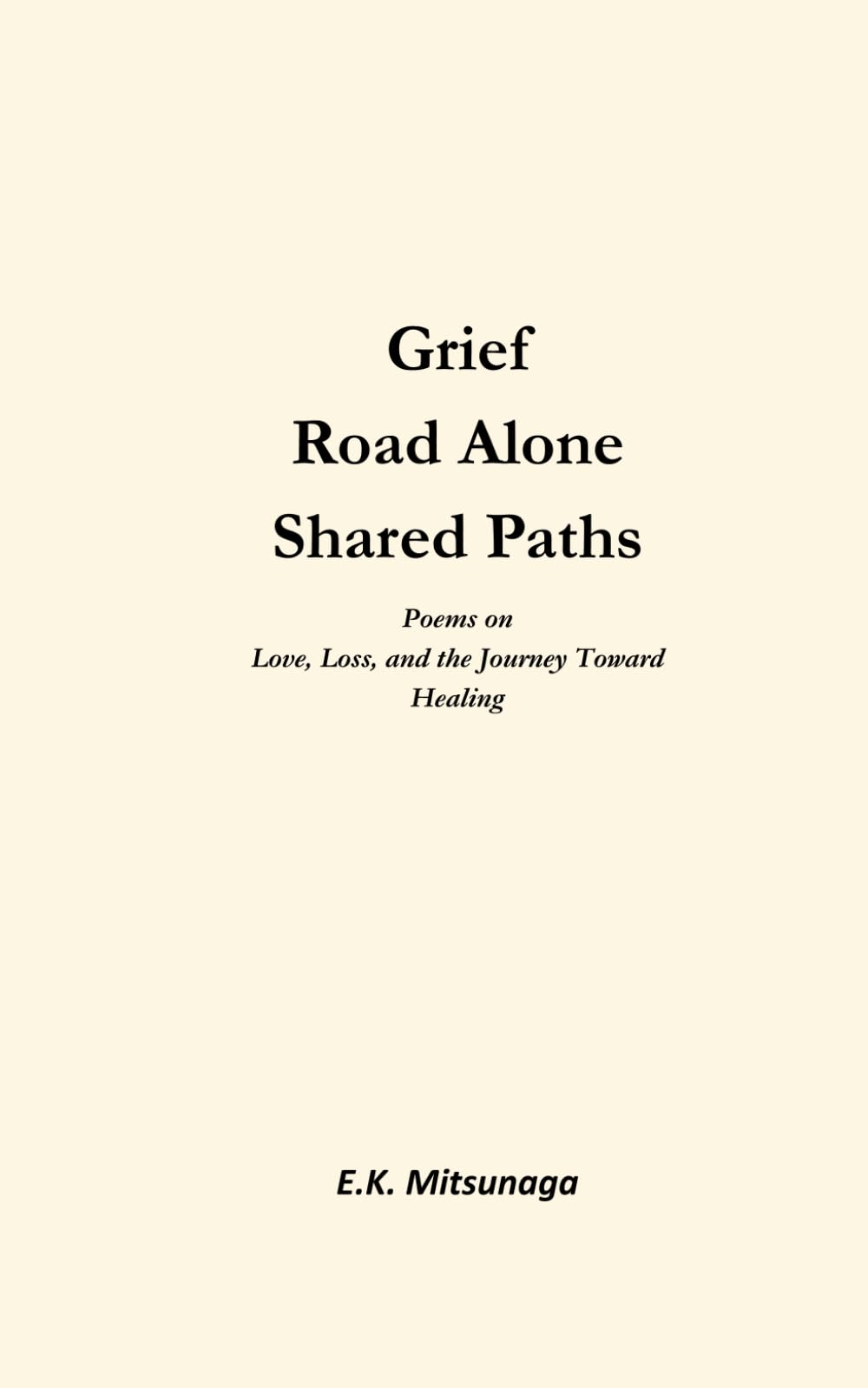 Grief. Road Alone. Shared Paths.: Poems on Love, Loss, and the Journey Toward Healing