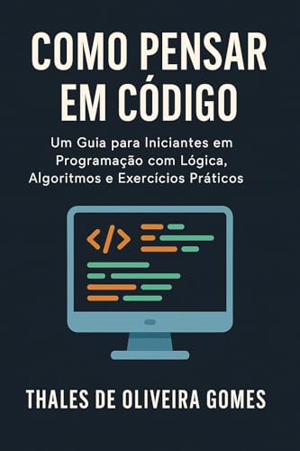 Como Pensar em Código: Um Guia para Iniciantes em Programação com Lógica, Algoritmos e Exercícios Práticos (Portuguese Edition)