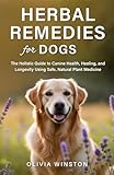 Herbal Remedies for Dogs: The Holistic Guide to Canine Health, Healing, and Longevity Using Safe, Natural Plant Medicine