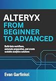 Alteryx from Beginner to Advanced: Build Data Workflows, Automate Preparation, and Create Scalable Analytics Solutions