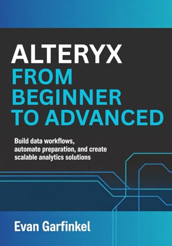 Alteryx from Beginner to Advanced: Build Data Workflows, Automate Preparation, and Create Scalable Analytics Solutions