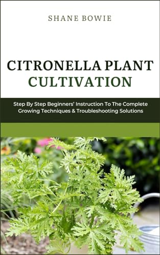 CITRONELLA PLANT CULTIVATION: Step By Step Beginners Instruction To The Complete Growing Techniques & Troubleshooting Solutions