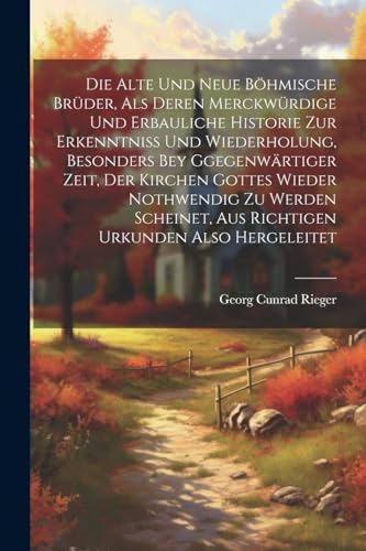 Die alte und neue böhmische Brüder, als Deren merckwürdige und erbauliche Historie zur Erkenntniss und Wiederholung, besonders bey Ggegenwärtiger ... Urkunden Also Hergeleitet (German Edition)