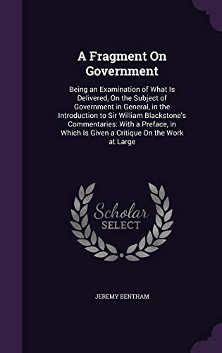 A Fragment On Government: Being an Examination of What Is Delivered, On the Subject of Government in General, in the Introduction to Sir William ... Is Given a Critique On the Work at Large