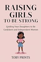 Raising Girls to Be Strong: Guiding Your Daughters to Be Confident and Independent Women B0F3DNHGV8 Book Cover