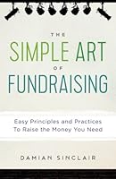 The Simple Art of Fundraising: Easy Principles and Practices To Raise the Money You Need 1530525950 Book Cover