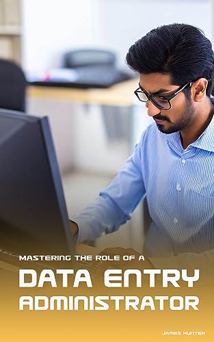 Efficiency in Data: Mastering the Role of a Data Entry Administrator: A Comprehensive Guide to Accurate Data Entry, Organization, and Management for Administrative Professionals