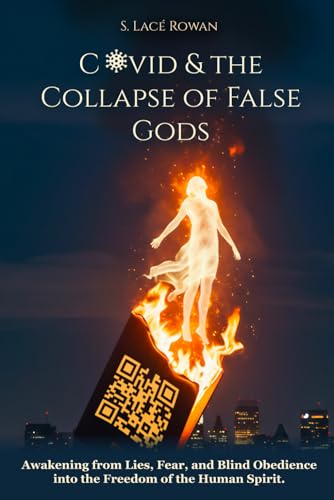COVID and the Collapse of False Gods: Awakening from Lies, Fear, and Blind Obedience into the Freedom of the Human Spirit