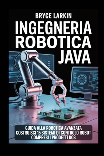  Ingegneria robotica Java: Guida alla robotica avanzata  Costruisci 15 sistemi di controllo robot  Compresi i progetti ROS