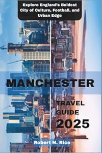 MANCHESTER TRAVEL GUIDE 2025: Explore England’s Boldest City of Culture, Football, and Urban Edge