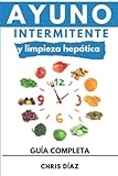 Ayuno Intermitente y Limpieza Hepática: Guía Completa: Cómo Perder Peso, Desintoxicar tu Organismo, Frenar el Envejecimiento, Aumentar tu Energía Vital y Recuperar tu Salud Natural