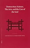 Democritus: Science, the Arts, and the Care of the Soul: Proceedings of the International Colloquium on Democritus (Paris, 18-20 September 2003) (Philosophia Antiqua, 102)