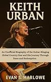KEITH URBAN: An Unofficial Biography of the Guitar-Slinging Global Country Star and His Journey Through Fame and Redemption (English Edition)