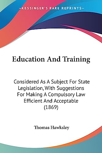 Education And Training: Considered As A Subject For State Legislation, With Suggestions For Making A Compulsory Law Efficient And Acceptable (1869)