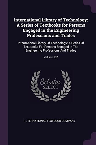 International Library of Technology: A Series of Textbooks for Persons Engaged in the Engineering Professions and Trades: International Library Of ... Professions And Trades; Volume 137