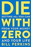 Die With Zero: Getting All You Can from Your Money and Your Life