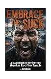 Embracing the suck: A mans guide to taking back life when it kicks him in the teeth