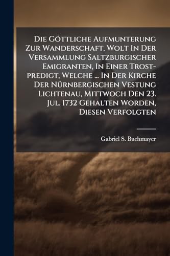 Die Göttliche Aufmunterung Zur Wanderschaft, Wolt In Der Versammlung Saltzburgischer Emigranten, In Einer Trost-predigt, Welche ... In Der Kirche Der ... Jul. 1732 Gehalten Worden, Diesen Verfolgten