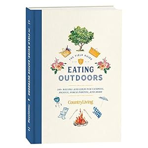 Country Living Field Guide: Eating Outdoors: 100+ Recipes and Ideas for Camping, Picnics, Porch Parties, and More! Country Living Field Guide Eating Outdoors 100 Recipes and Ideas for Camping Picnics Porch Parties and More