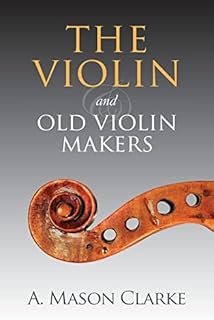 The Violin and Old Violin Makers: A Historical & Biographical Account of the Violin