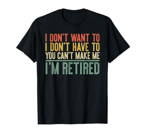 Camiseta I Don't Want To Have You Can't Make Me I'm Retired Camiseta