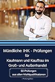 Mündliche IHK - Prüfungen für Kaufmann und Kauffrau im Groß- und Außenhandel: 50 Prüfungen aus allen Wahlqualifikationen