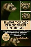 EL AMOR Y CUIDADO RESPONSABLE DE LOS HURONES: Guía completa para la crianza de hurones: alimentación, instalación de la jaula, juegos, adiestramiento, cuidados y consejos de salud para nuevos dueños.