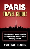 Paris Travel Guide: The Ultimate Tourist's Guide to Sightseeing, Adventure & Partying in Paris 1519184883 Book Cover