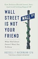 Wall Street Is Not Your Friend: How Retirees Should Invest, Save, and Avoid Getting Ripped Off 1966168144 Book Cover