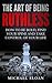 The Art Of Being Ruthless: How To Be Bold, Find Your Spine And Take Control Of Your Life