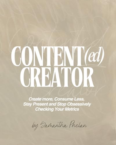 Content(ed) Creator: Create more, Consume Less, Stay Present and Stop Obsessively Checking Your Metrics