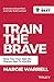 Train the Brave: Tame Your Fear, Take the Chance, Dare to Live Big (Be Your Best)