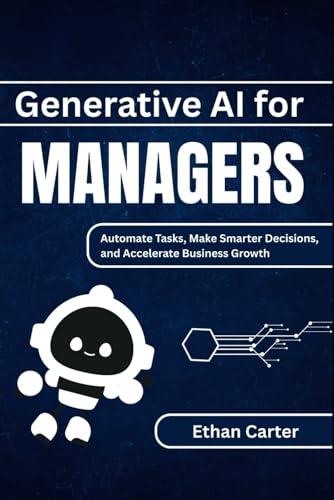 Generative AI for Managers: Automate Tasks, Make Smarter Decisions, and Accelerate Business Growth