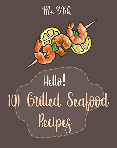 Hello! 101 Grilled Seafood Recipes: Best Grilled Seafood Cookbook Ever For Beginners [Japanese Seafood, Cajun Seafood Cookbook, Scallop Cookbook, Salad Recipe, Italian Seafood Cookbook] [Book 1]