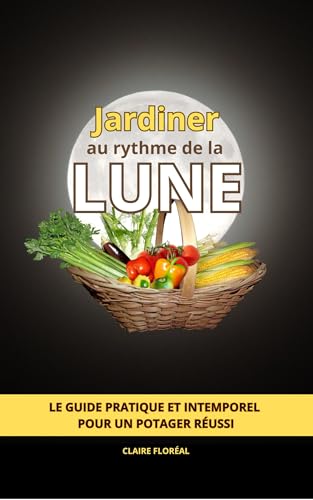 Jardiner au rythme de la lune: Le guide pratique et intemporel pour un potager réussi