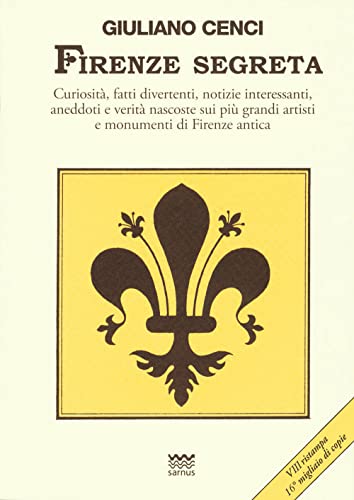 Firenze segreta. Curiosità, fatti divertenti, notizie interessanti, aneddoti e verità nascoste sui più grandi artisti e monumenti di Firenze ant