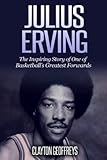 Julius Erving: The Inspiring Story of One of Basketball's Greatest Forwards (Basketball Biography Books)