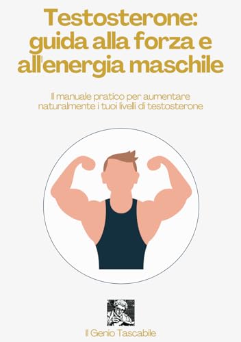 Testosterone: Guida alla Forza e all'Energia Maschile: Il manuale pratico per aumentare naturalmente i tuoi livelli di testosterone