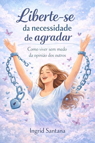 Liberte-se da necessidade de agradar: Como viver sem medo da opinião dos outros