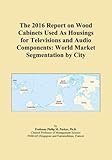  The 2016 Report on Wood Cabinets Used As Housings for Televisions and Audio Components: World Market Segmentation by City